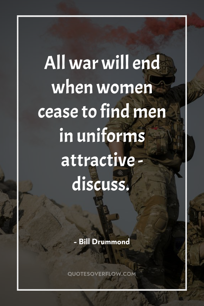 All war will end when women cease to find men...