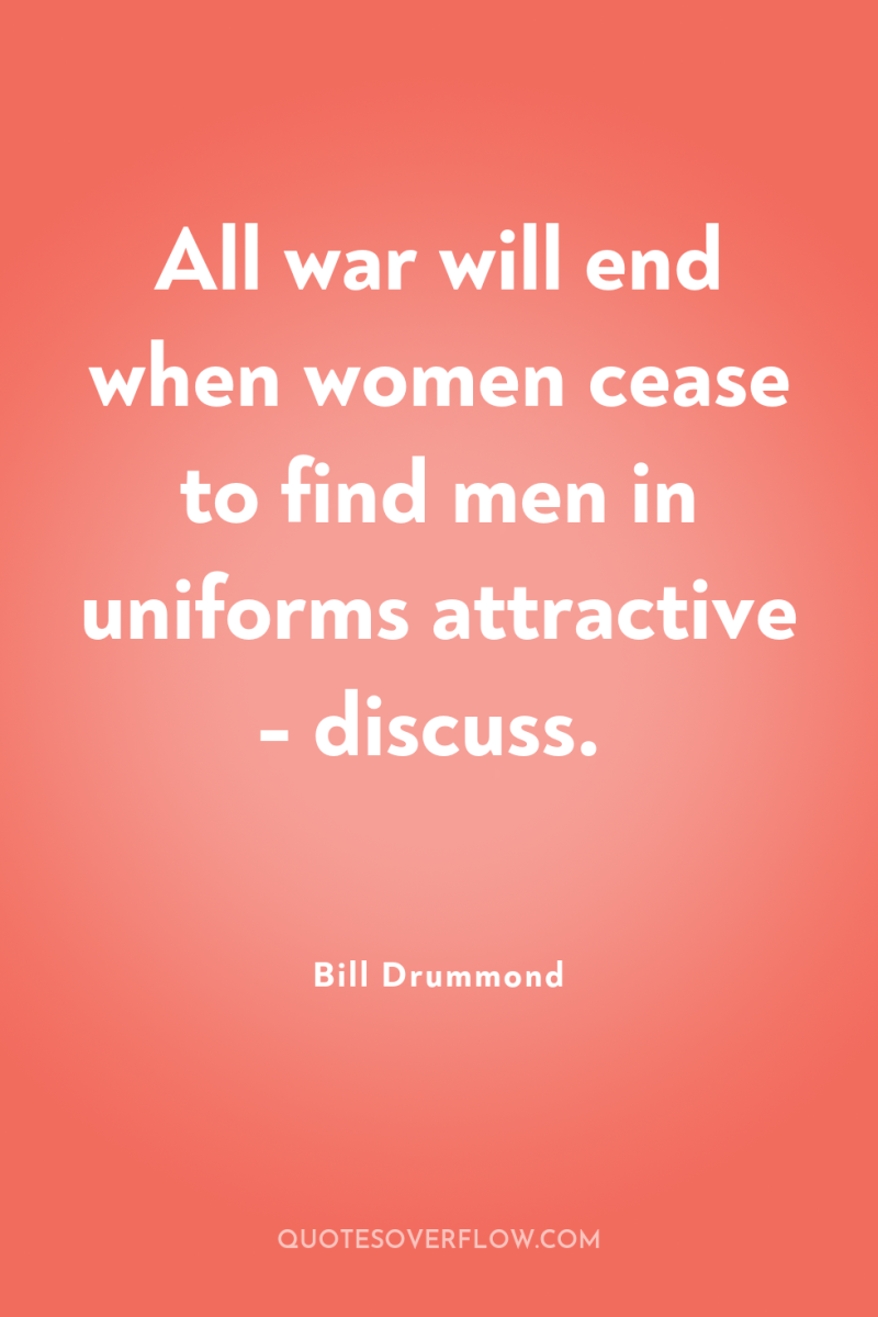 All war will end when women cease to find men...