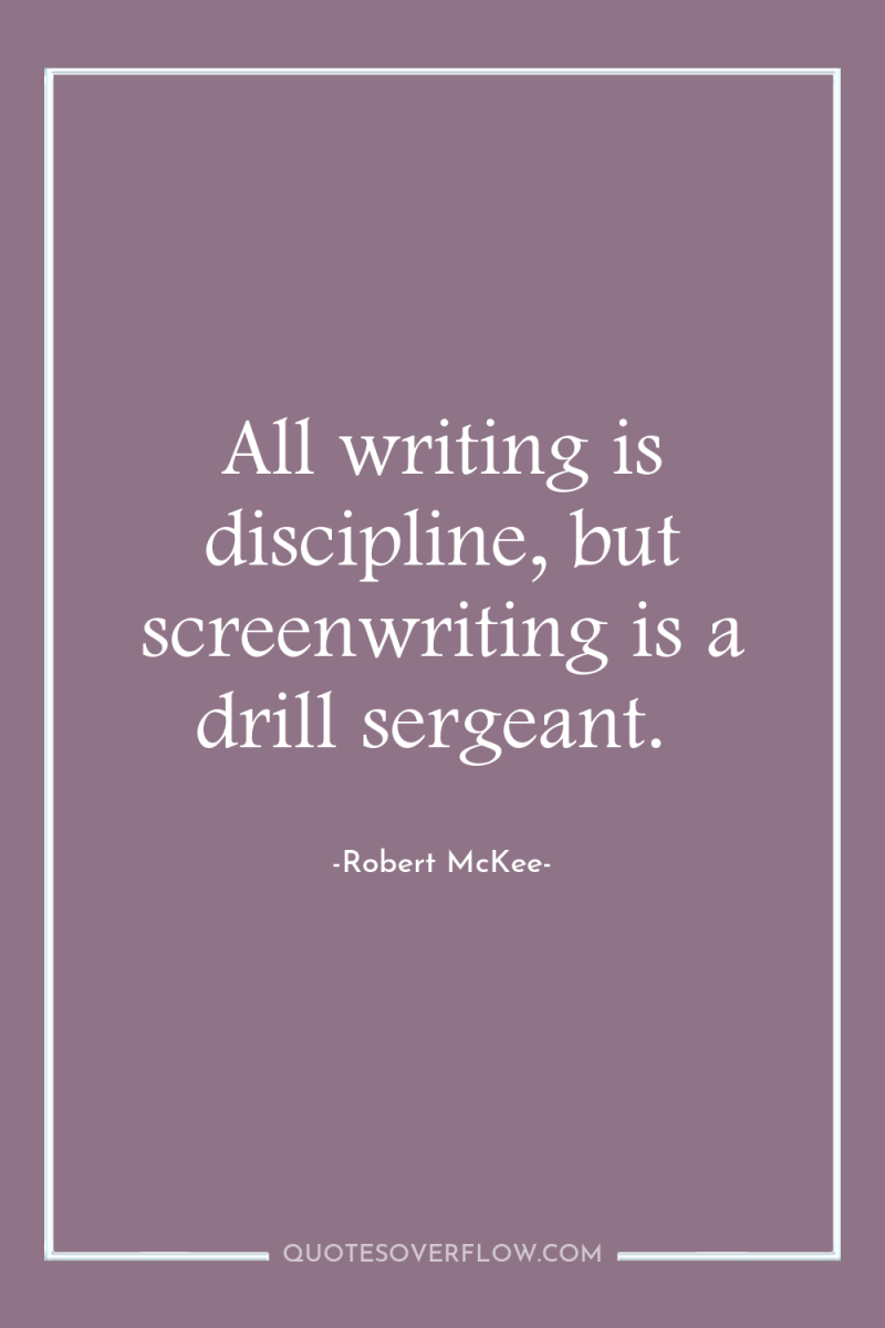 All writing is discipline, but screenwriting is a drill sergeant. 
