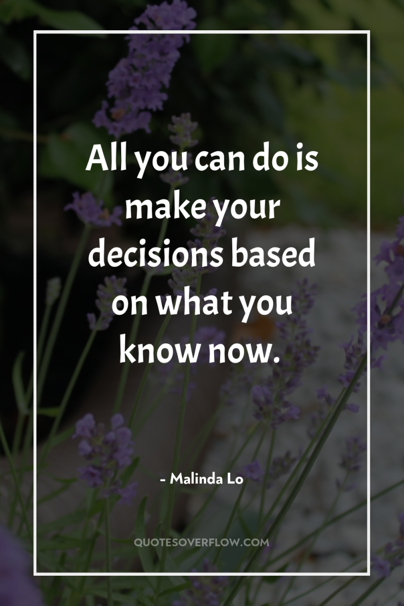 All you can do is make your decisions based on...