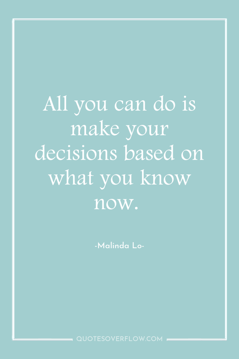 All you can do is make your decisions based on...