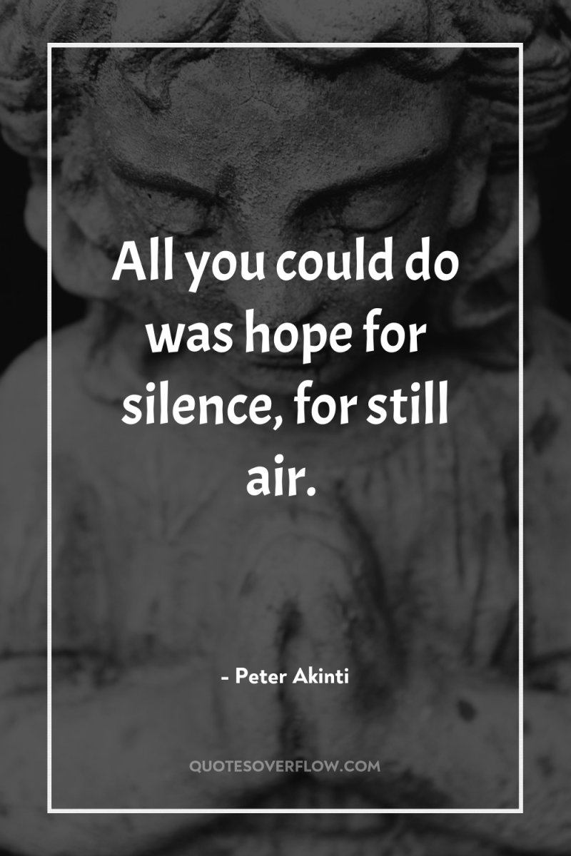 All you could do was hope for silence, for still...