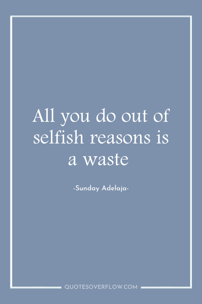 All you do out of selfish reasons is a waste 