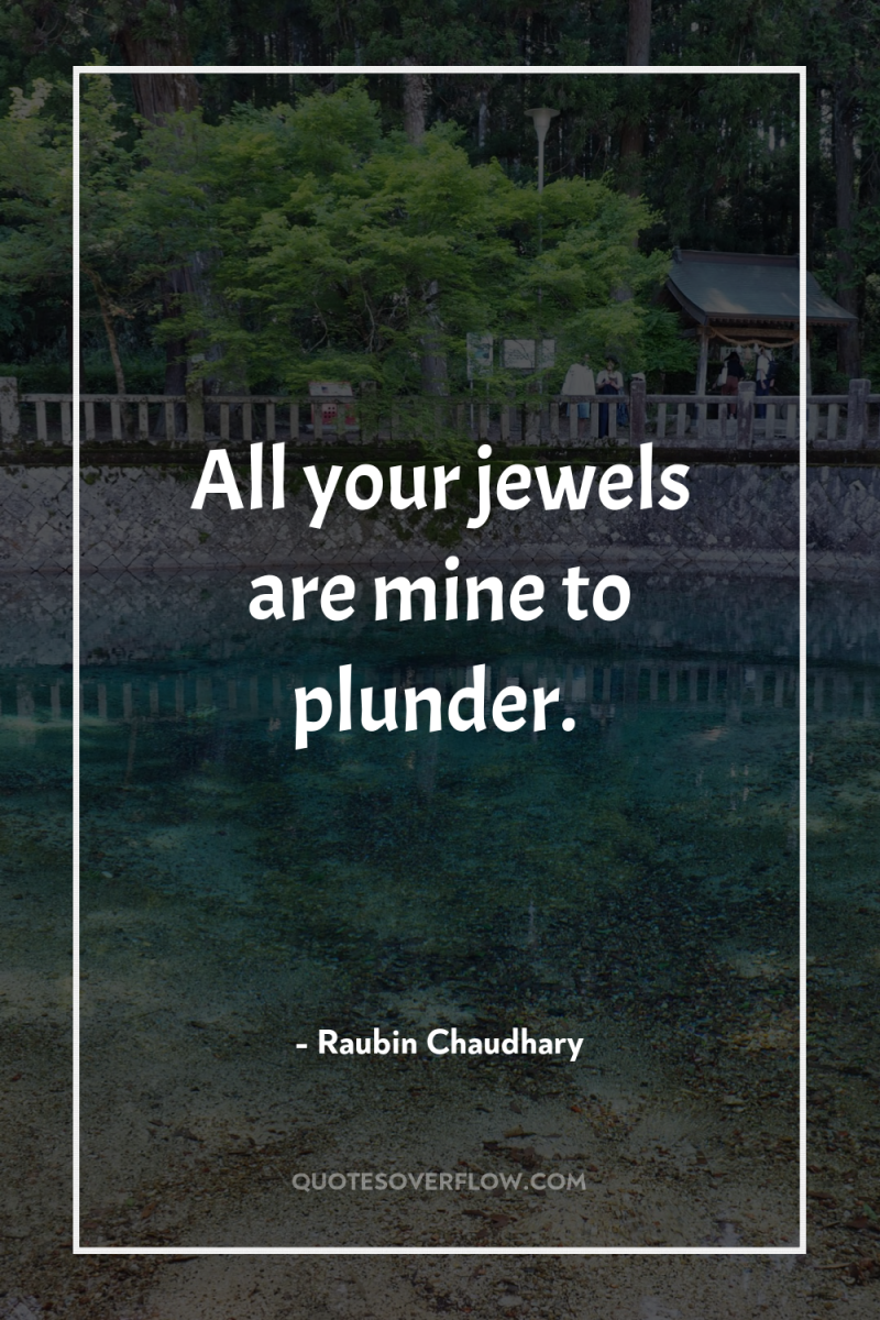 All your jewels are mine to plunder. 