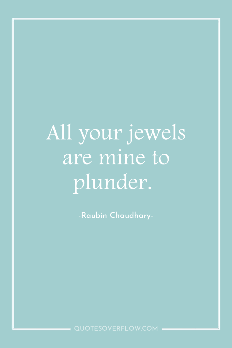 All your jewels are mine to plunder. 