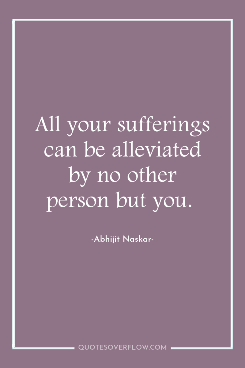 All your sufferings can be alleviated by no other person...