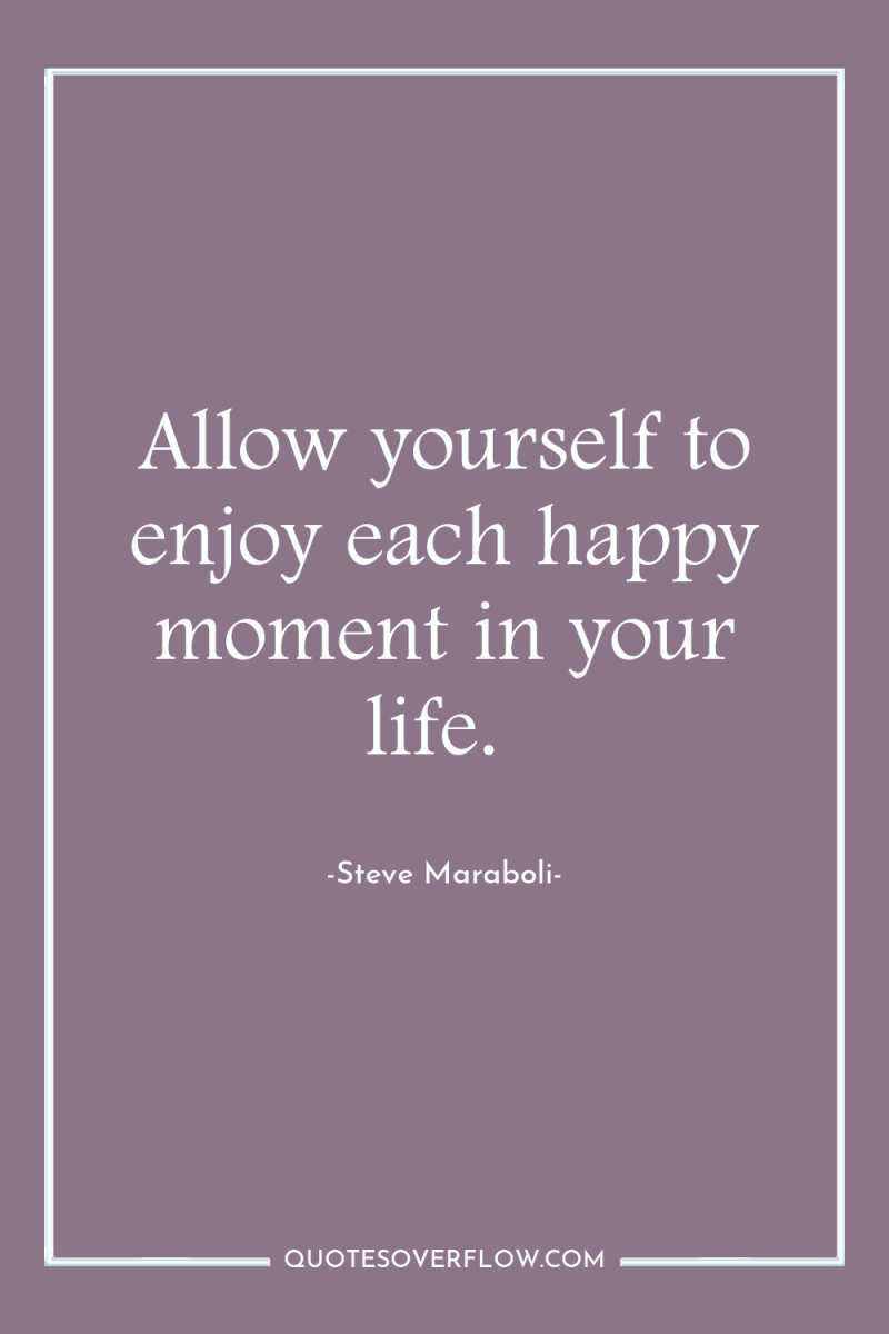 Allow yourself to enjoy each happy moment in your life. 