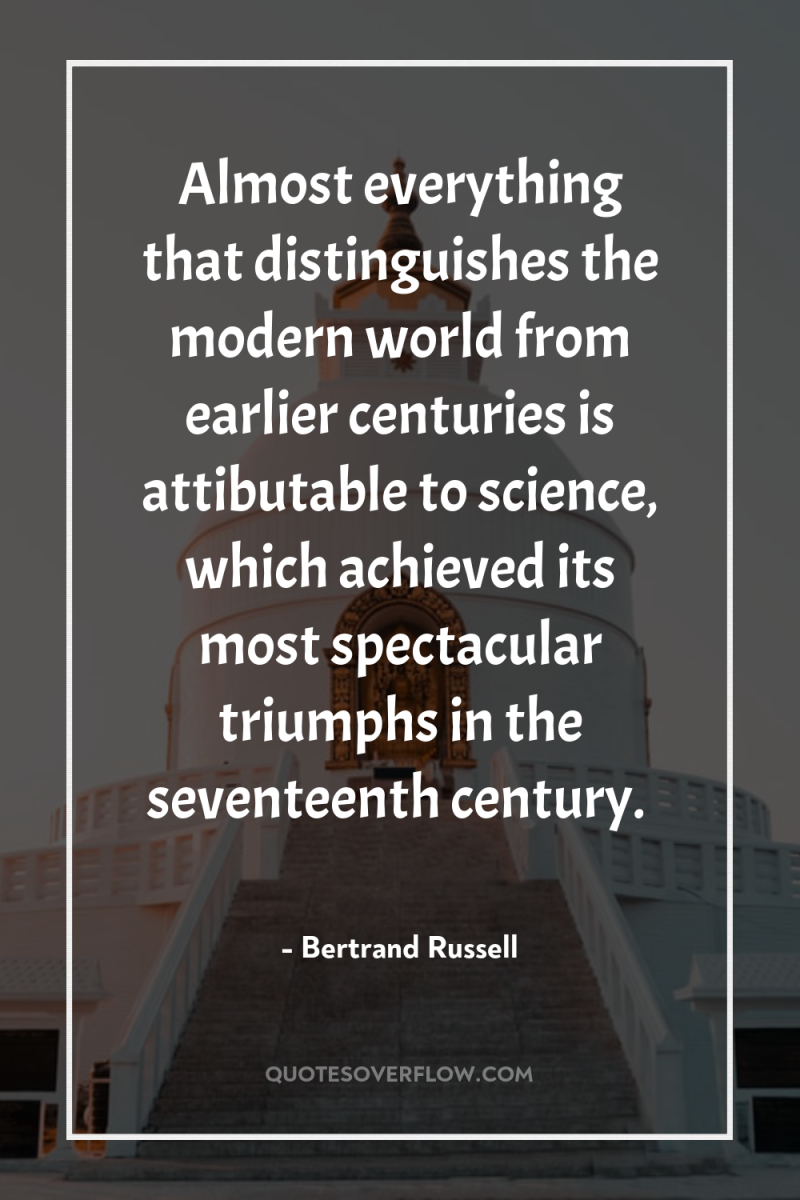 Almost everything that distinguishes the modern world from earlier centuries...
