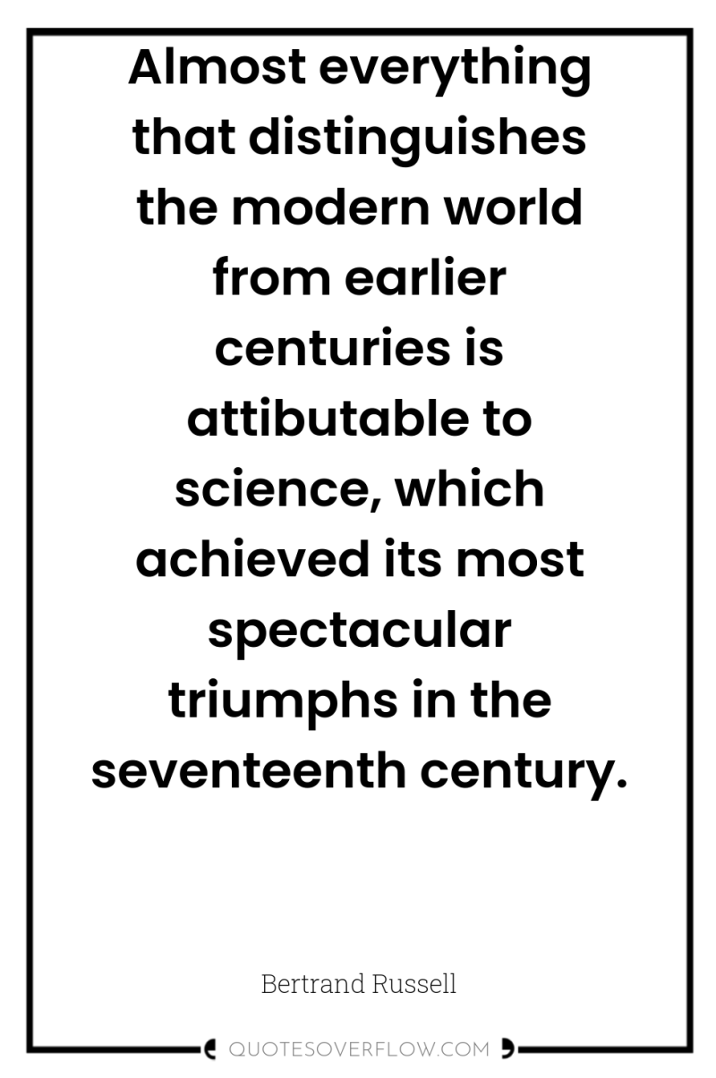 Almost everything that distinguishes the modern world from earlier centuries...