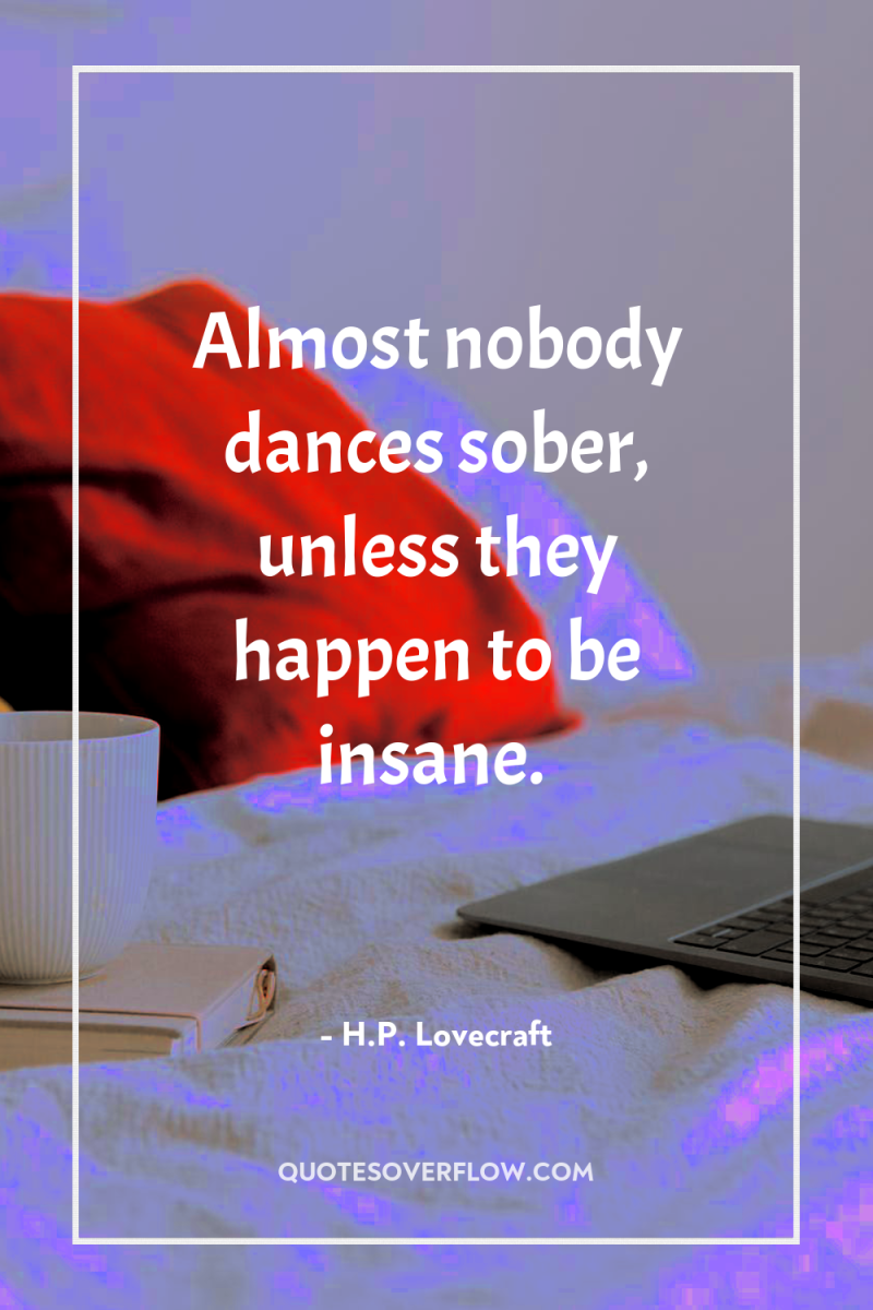 Almost nobody dances sober, unless they happen to be insane. 