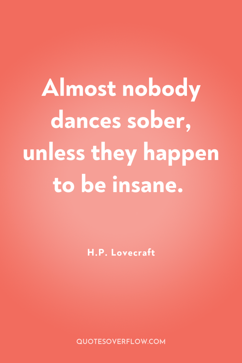 Almost nobody dances sober, unless they happen to be insane. 