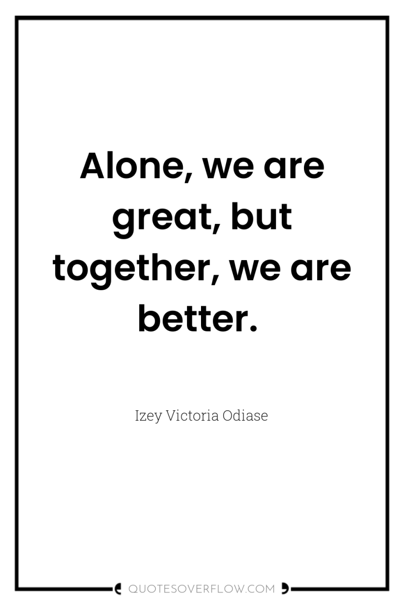Alone, we are great, but together, we are better. 