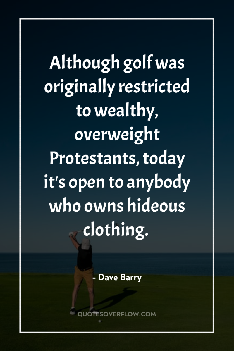 Although golf was originally restricted to wealthy, overweight Protestants, today...