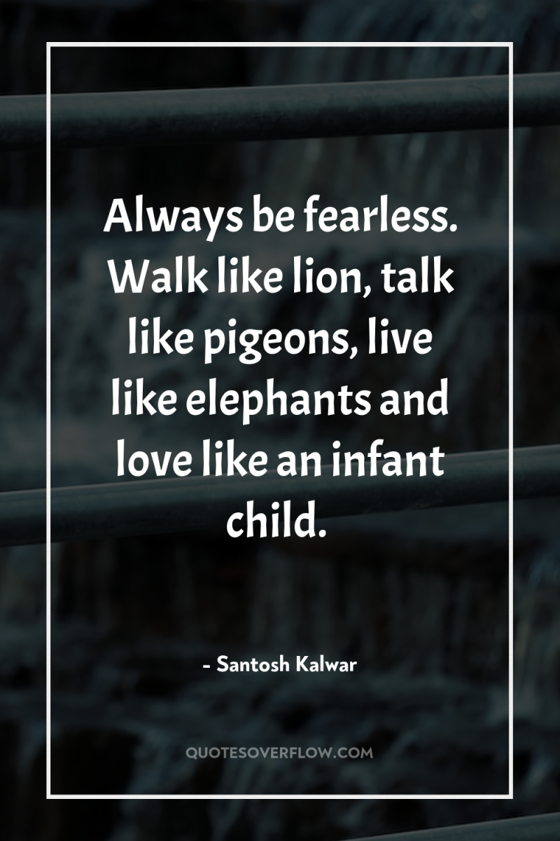 Always be fearless. Walk like lion, talk like pigeons, live...