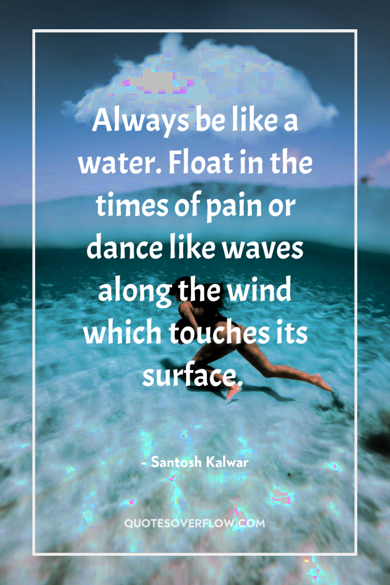 Always be like a water. Float in the times of...