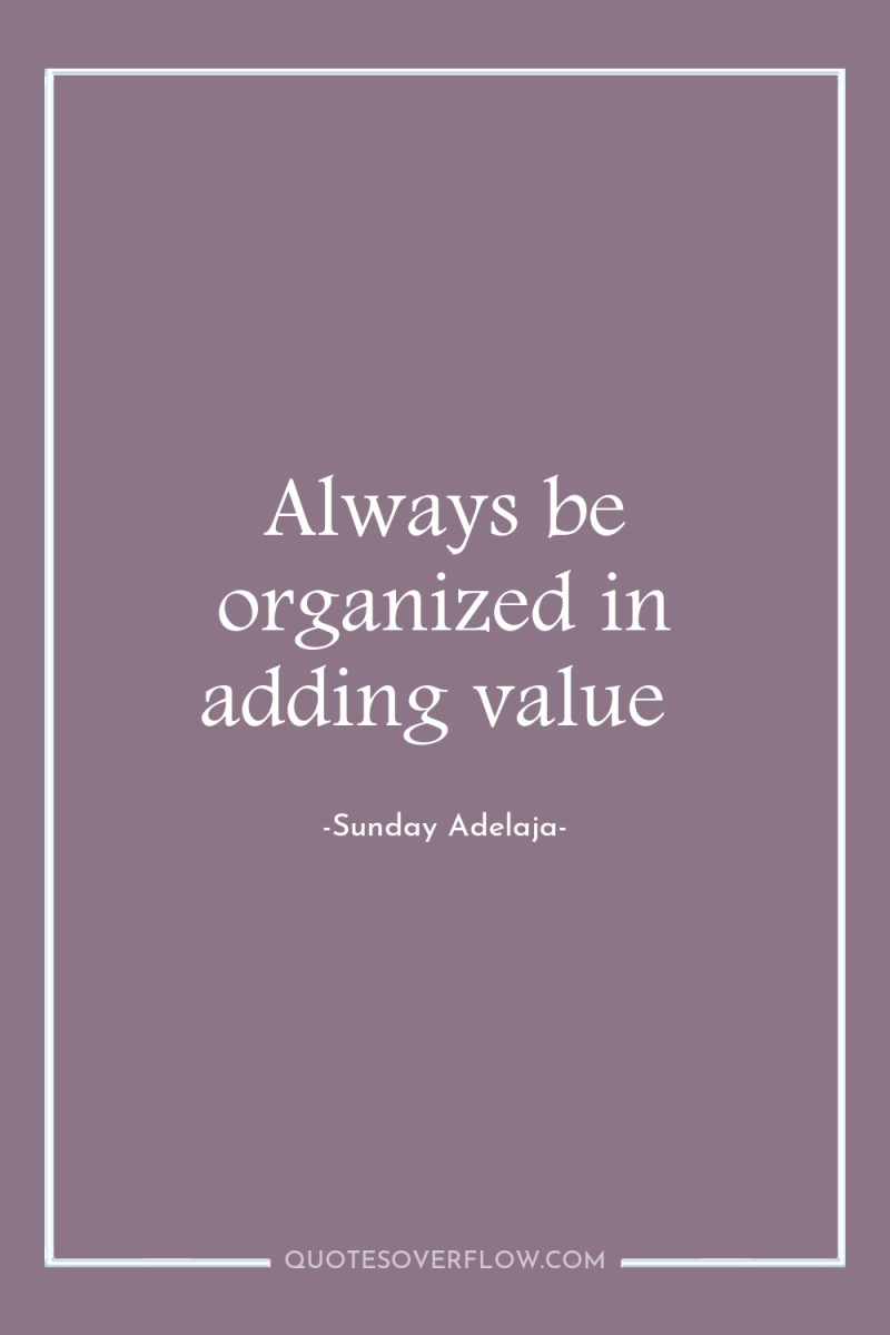 Always be organized in adding value 