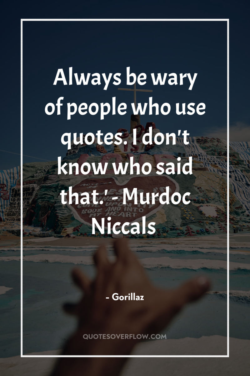 Always be wary of people who use quotes. I don't...