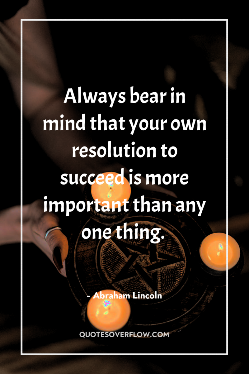 Always bear in mind that your own resolution to succeed...