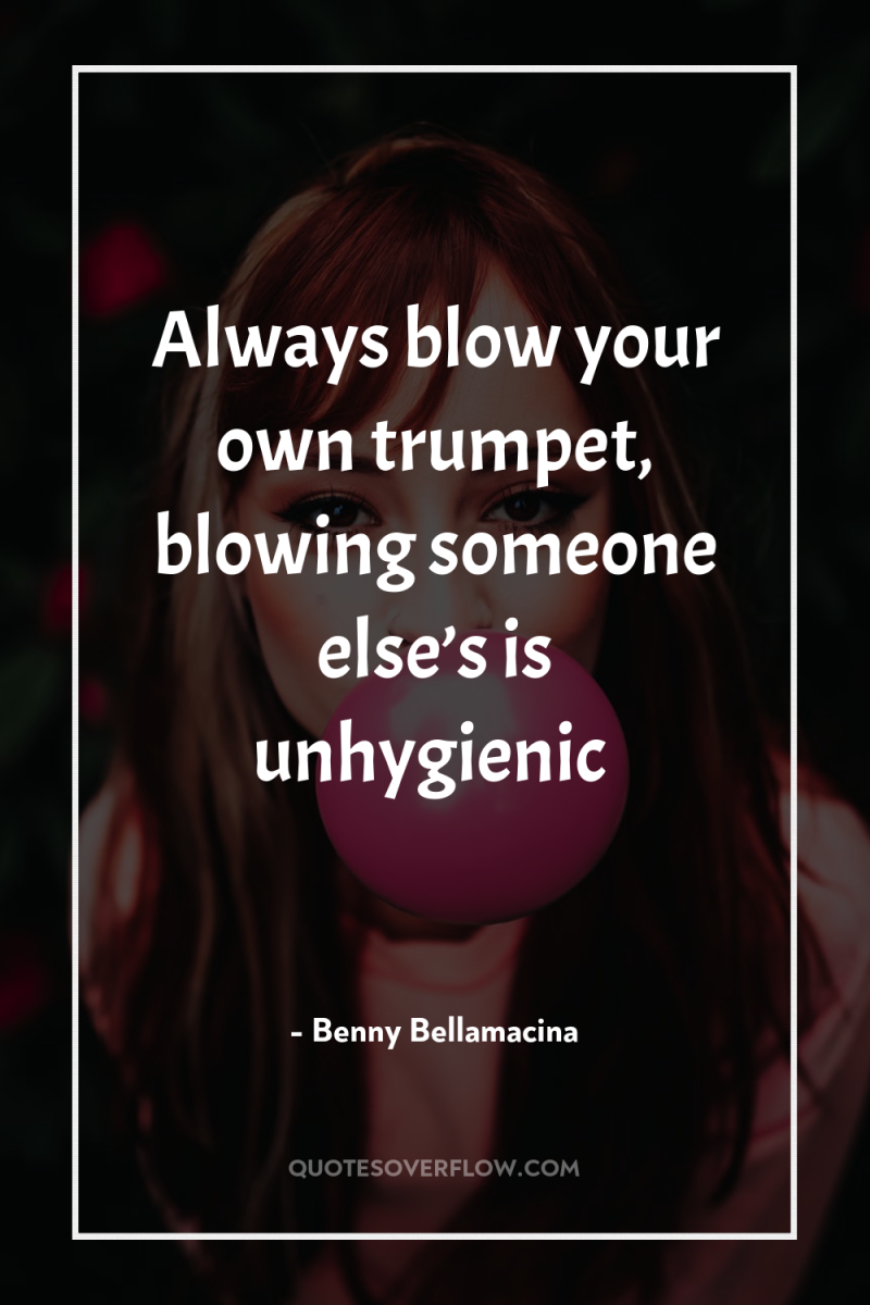 Always blow your own trumpet, blowing someone else’s is unhygienic 