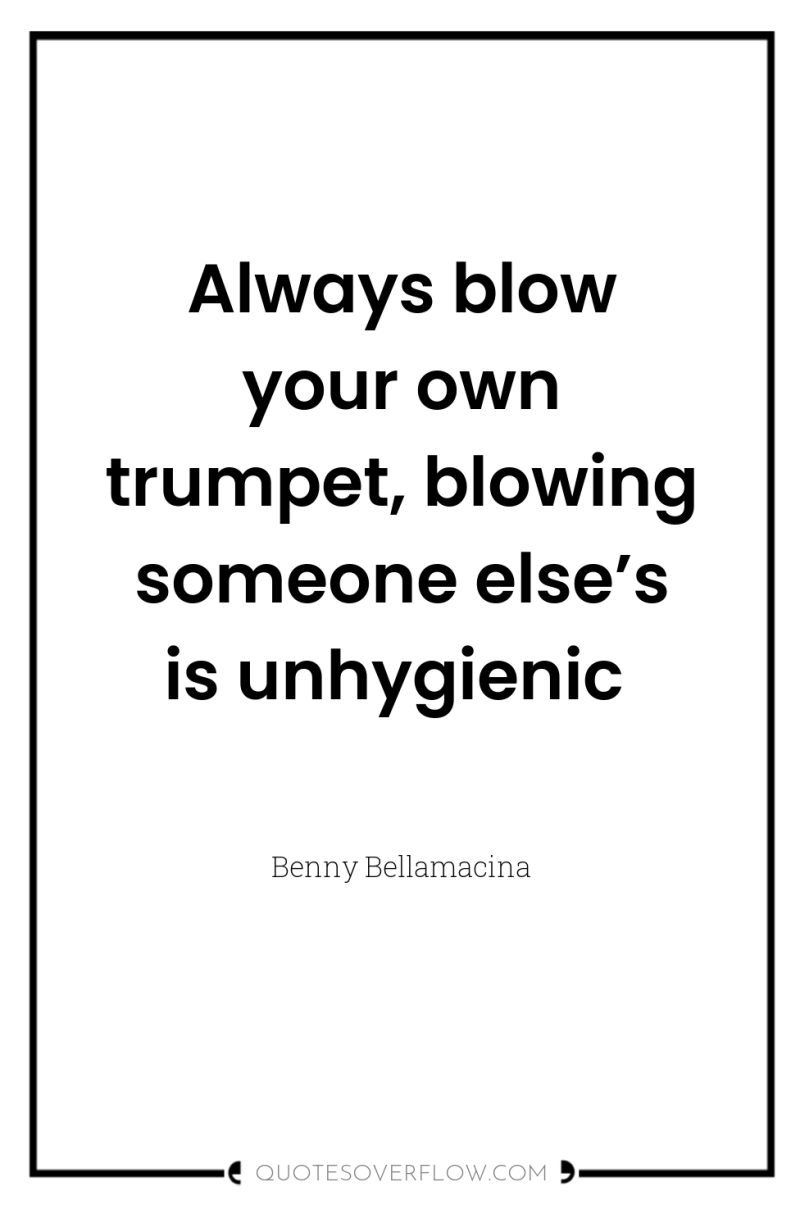 Always blow your own trumpet, blowing someone else’s is unhygienic 