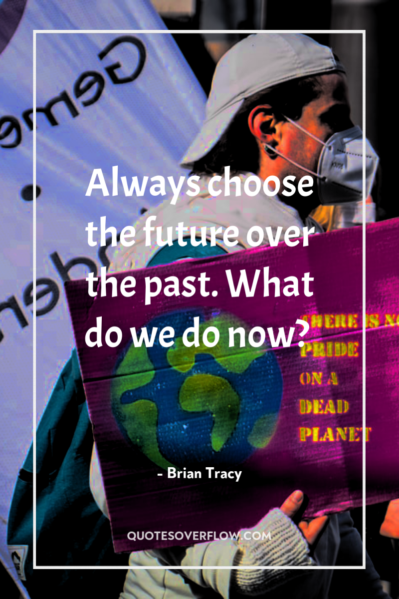 Always choose the future over the past. What do we...