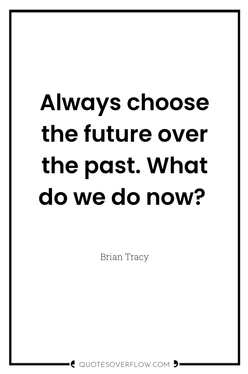 Always choose the future over the past. What do we...