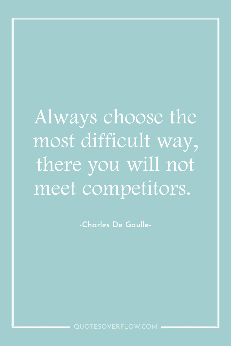 Always choose the most difficult way, there you will not...