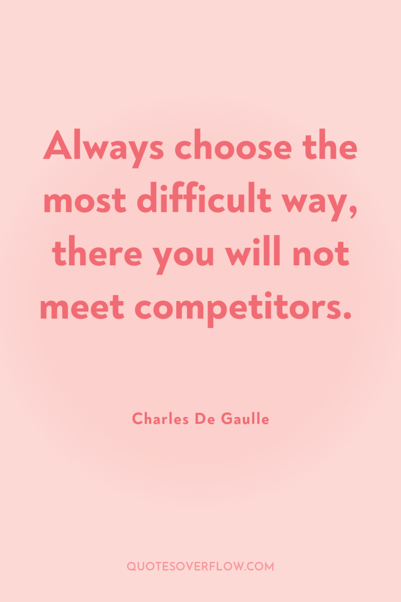 Always choose the most difficult way, there you will not...
