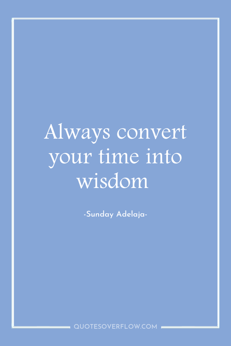 Always convert your time into wisdom 