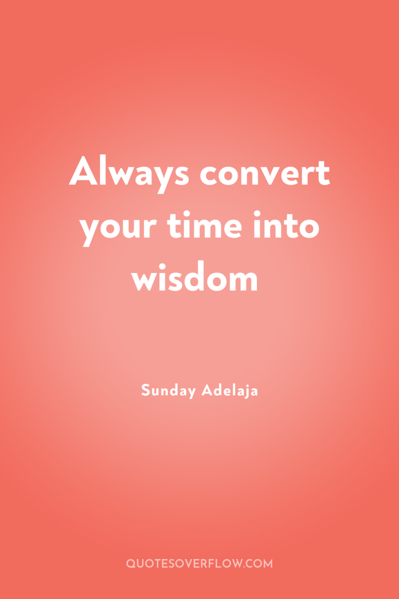 Always convert your time into wisdom 