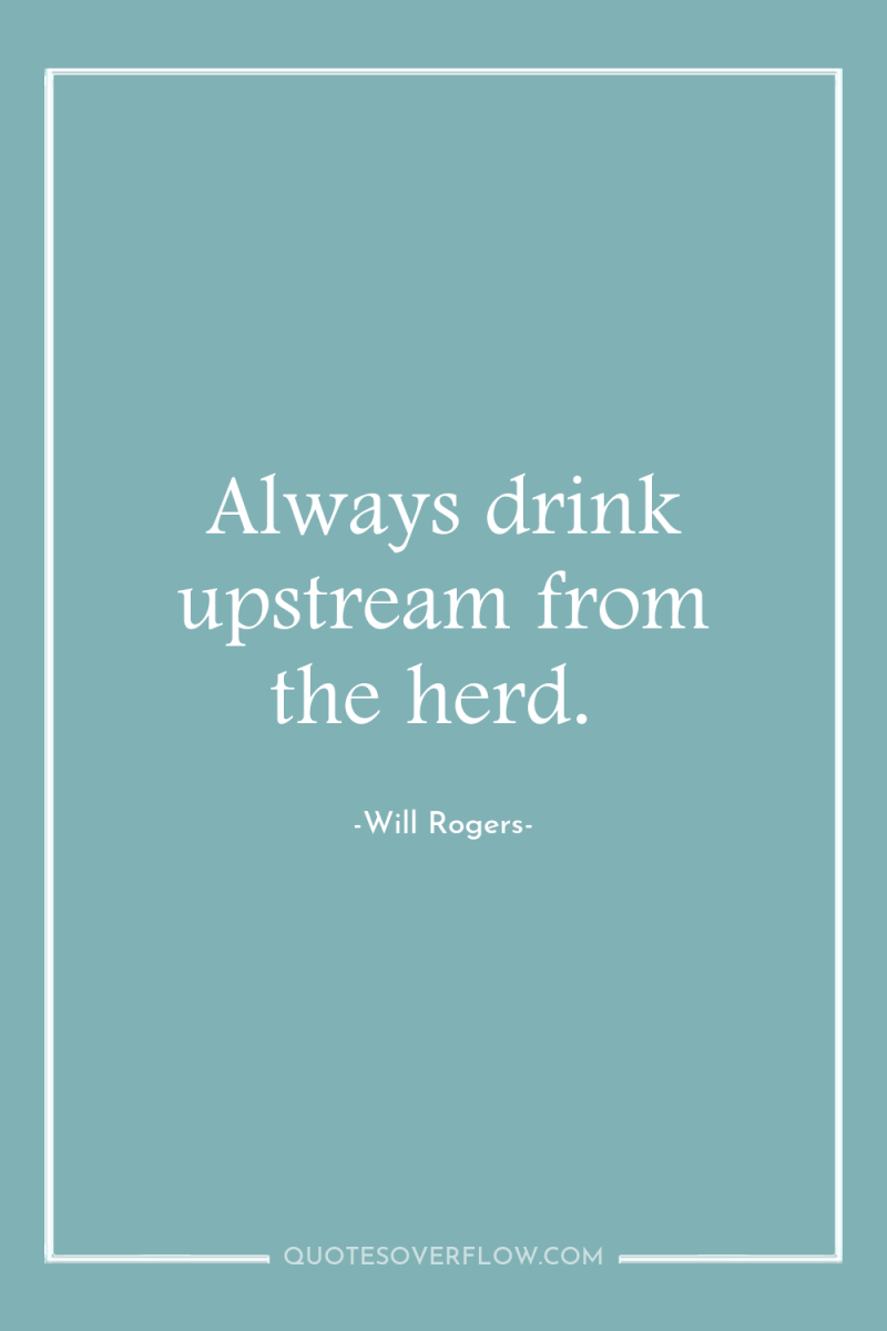 Always drink upstream from the herd. 