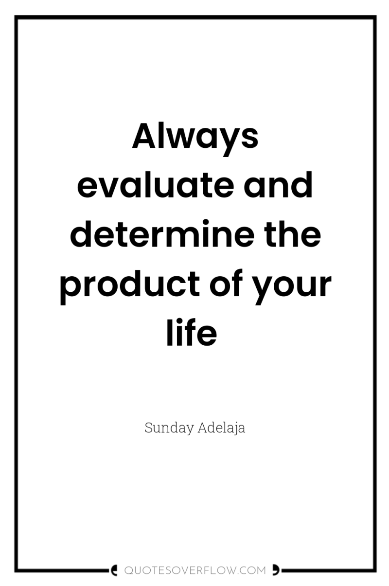 Always evaluate and determine the product of your life 