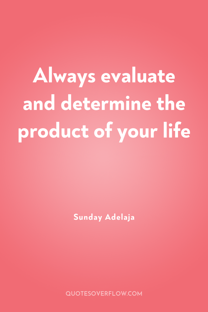 Always evaluate and determine the product of your life 