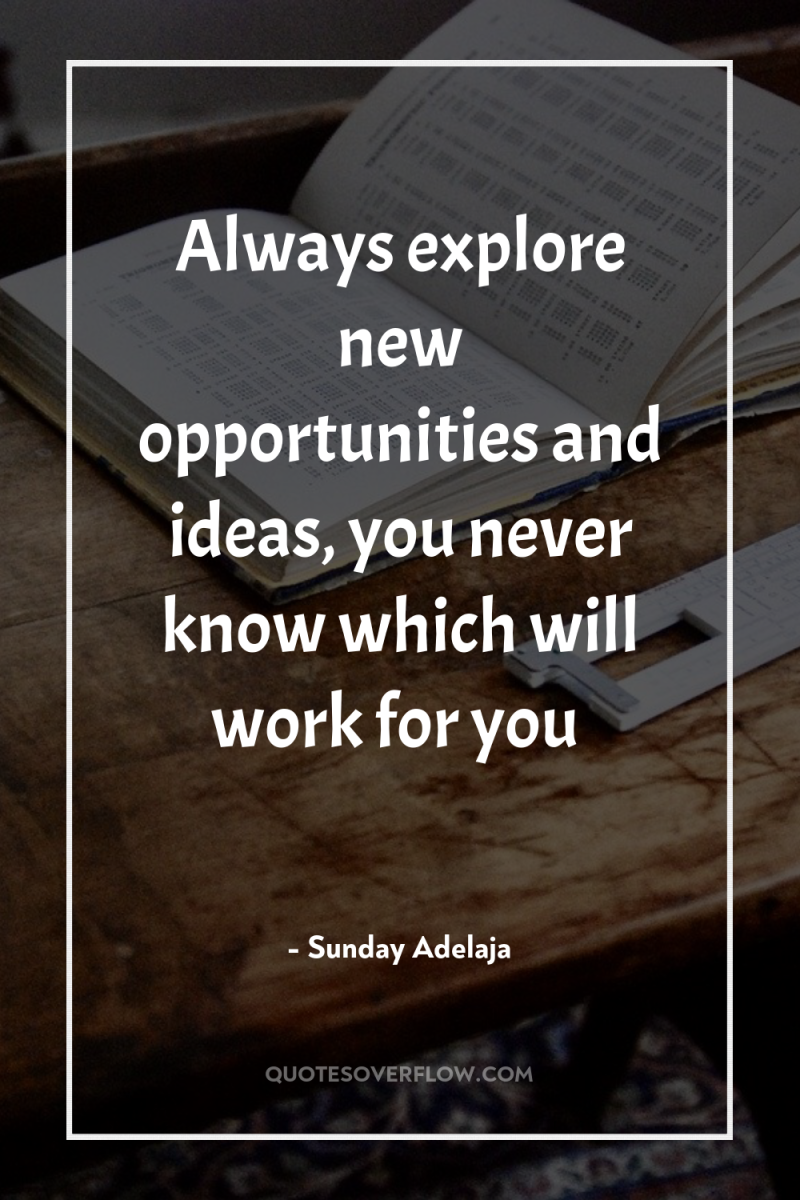 Always explore new opportunities and ideas, you never know which...