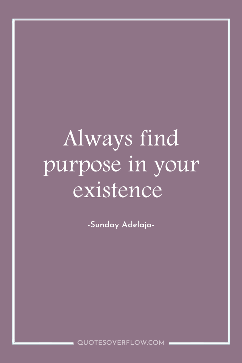 Always find purpose in your existence 