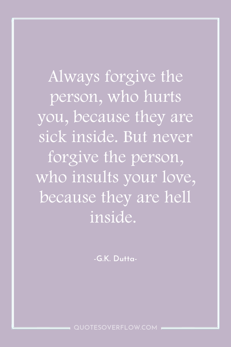 Always forgive the person, who hurts you, because they are...