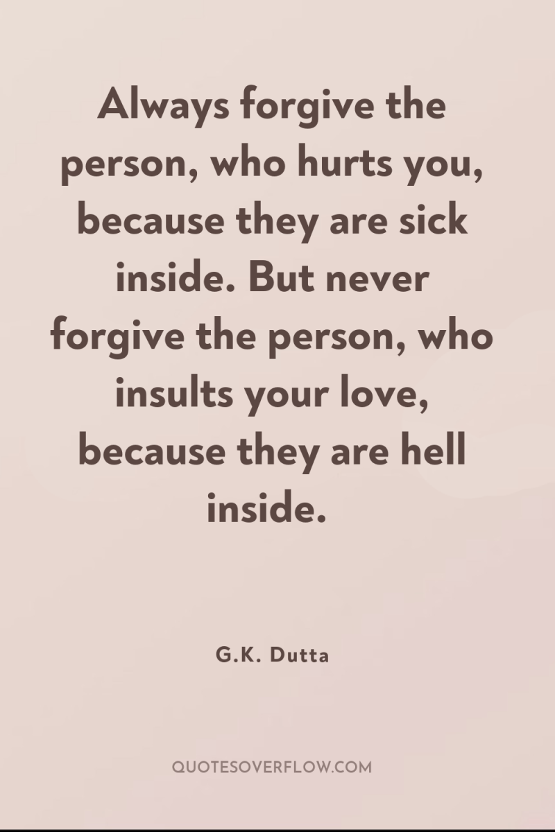 Always forgive the person, who hurts you, because they are...