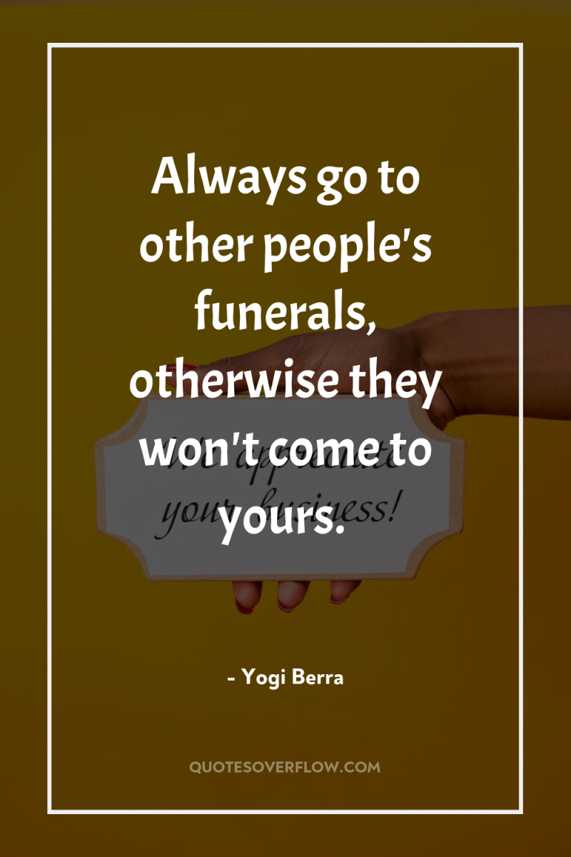 Always go to other people's funerals, otherwise they won't come...