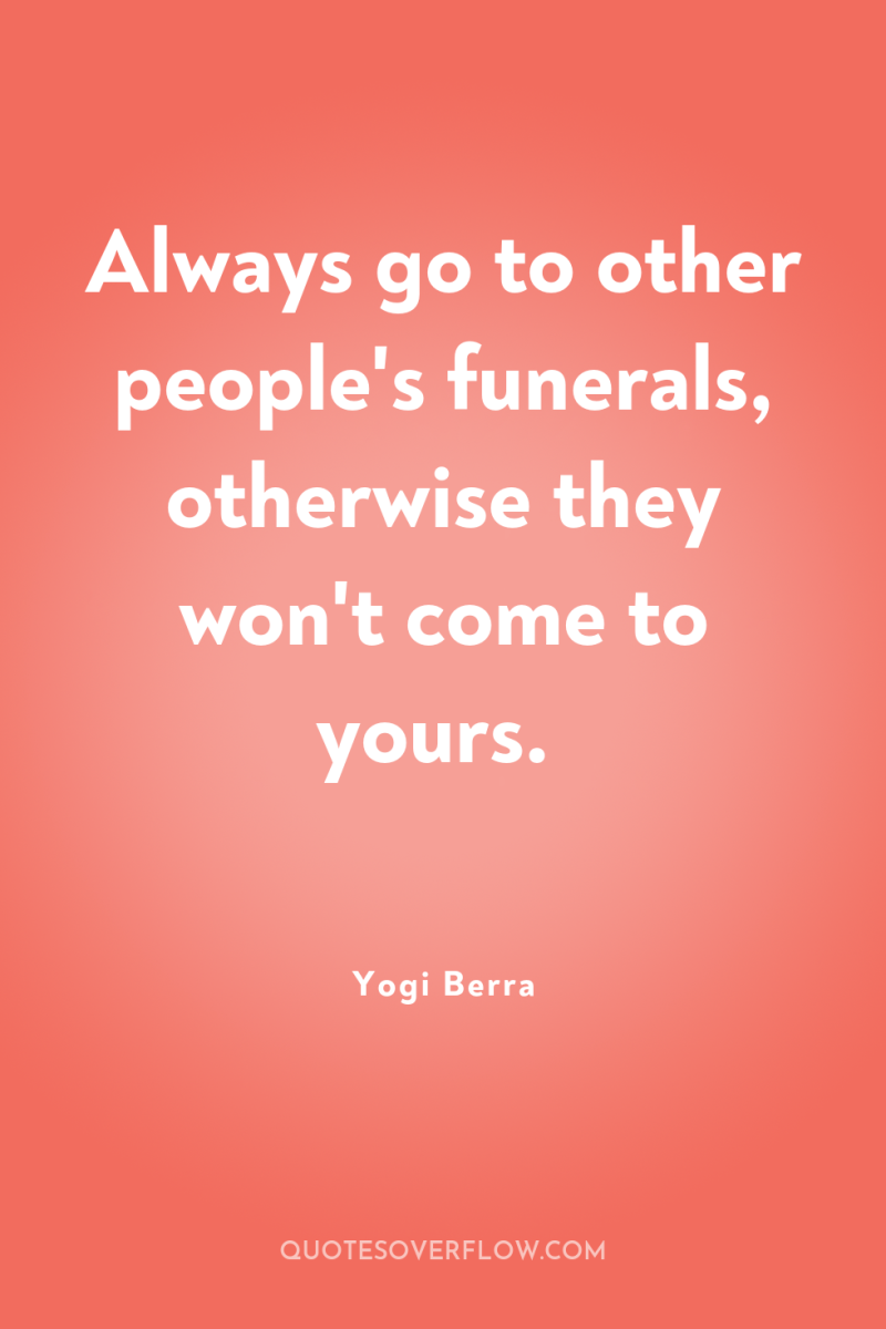 Always go to other people's funerals, otherwise they won't come...