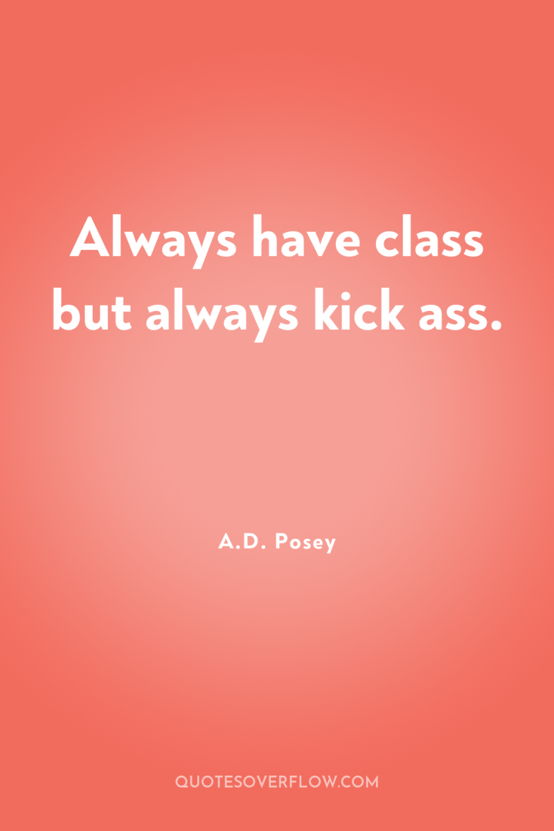 Always have class but always kick ass. 