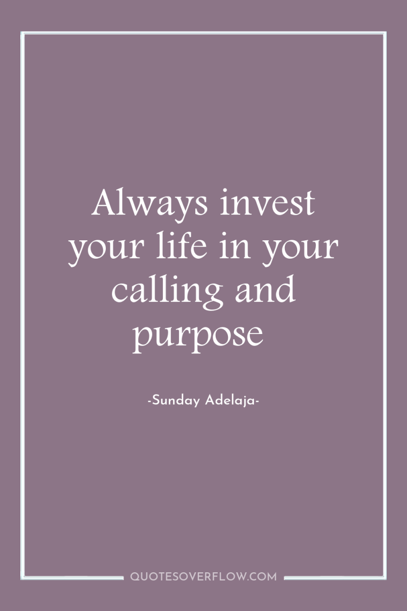 Always invest your life in your calling and purpose 