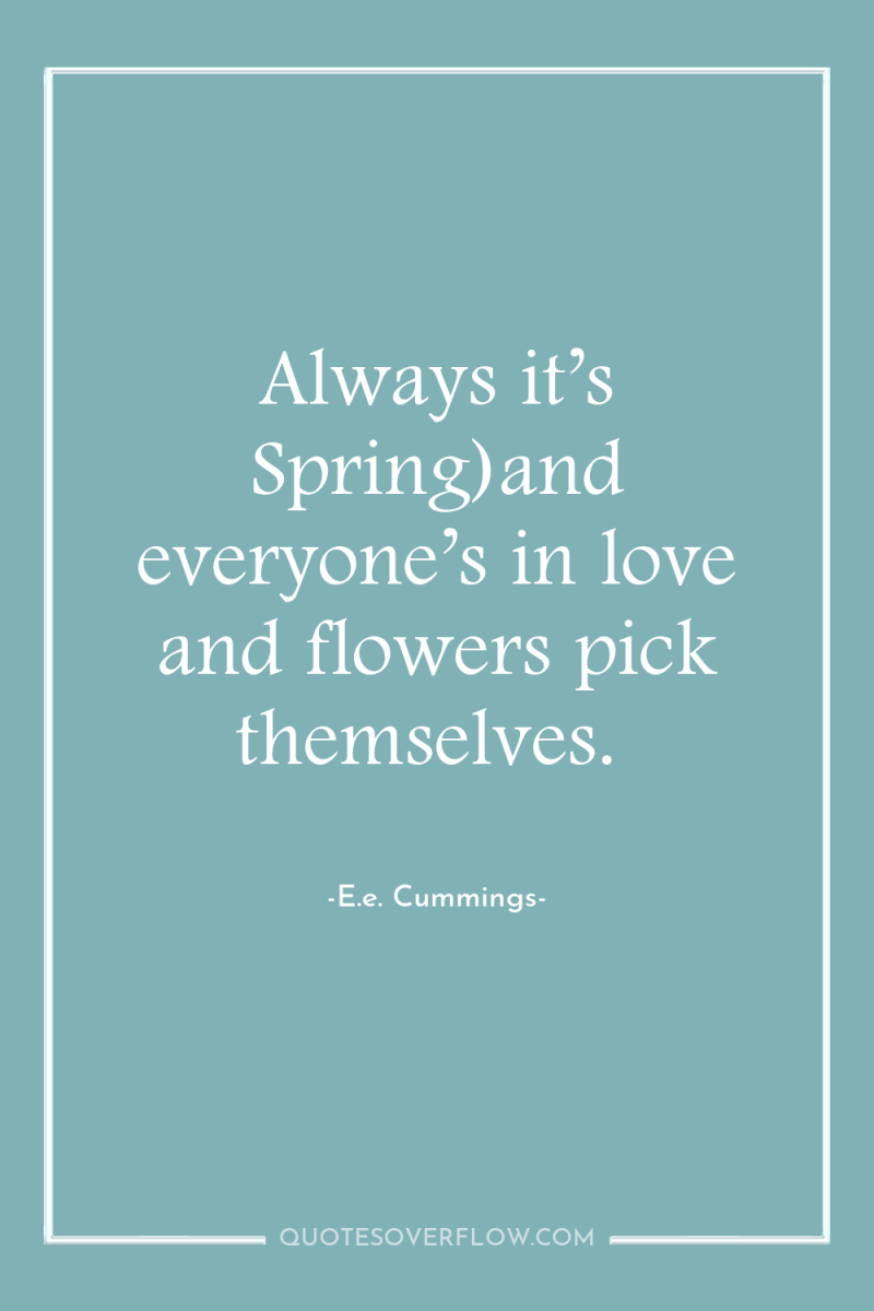 Always it’s Spring)and everyone’s in love and flowers pick themselves. 
