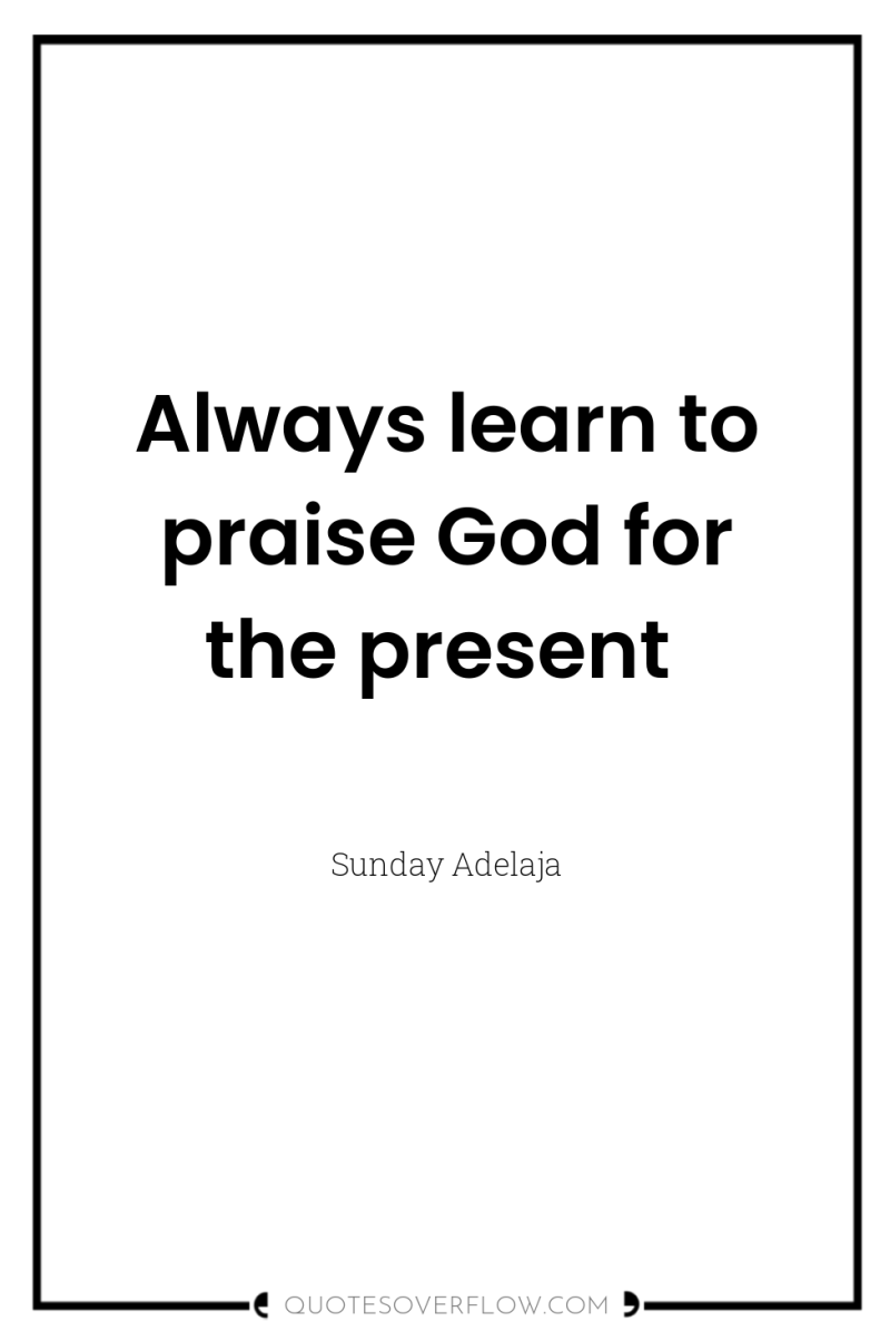 Always learn to praise God for the present 