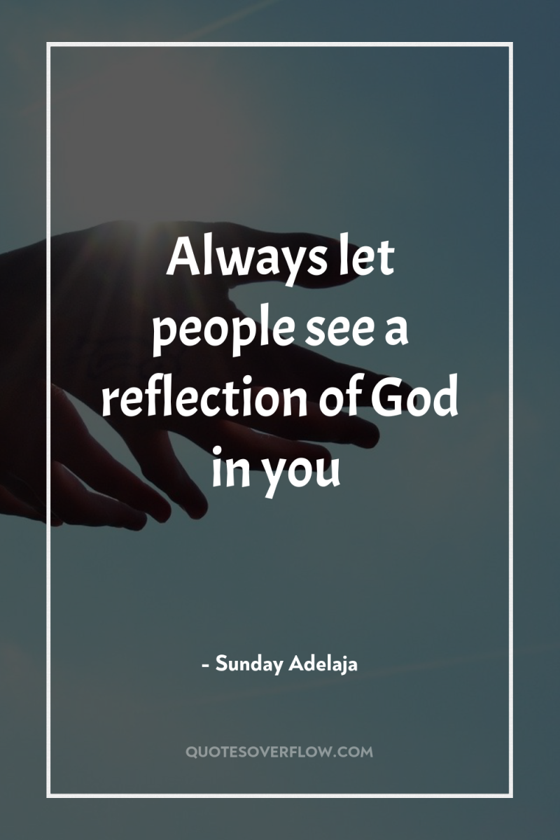 Always let people see a reflection of God in you 