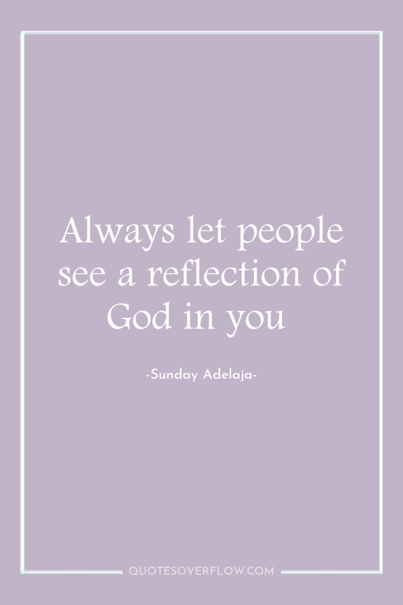Always let people see a reflection of God in you 