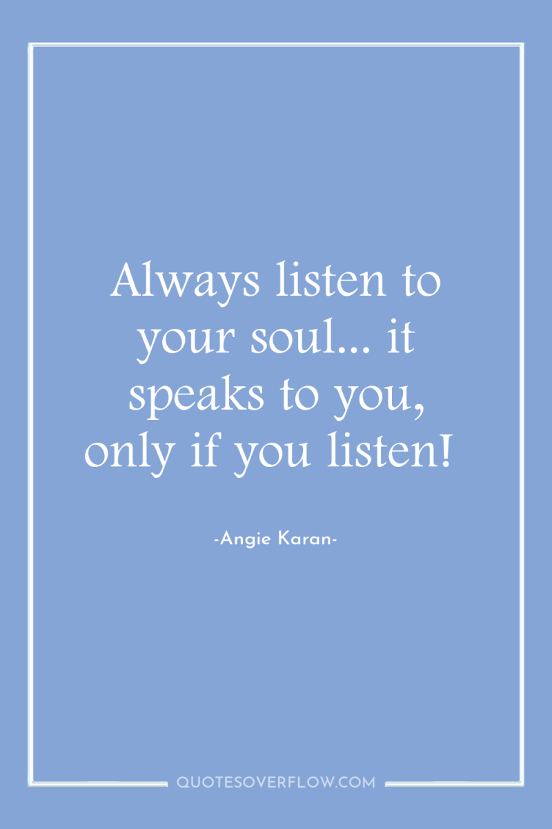Always listen to your soul... it speaks to you, only...