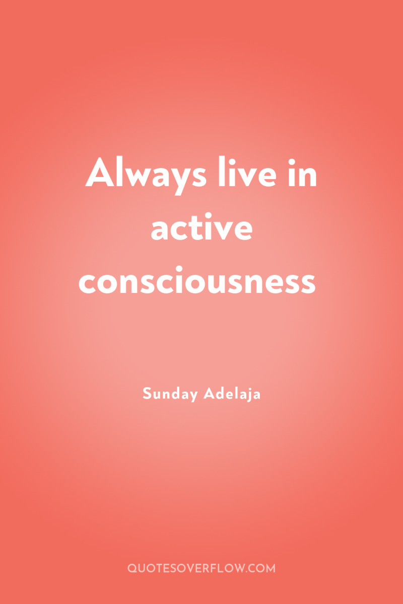 Always live in active consciousness 