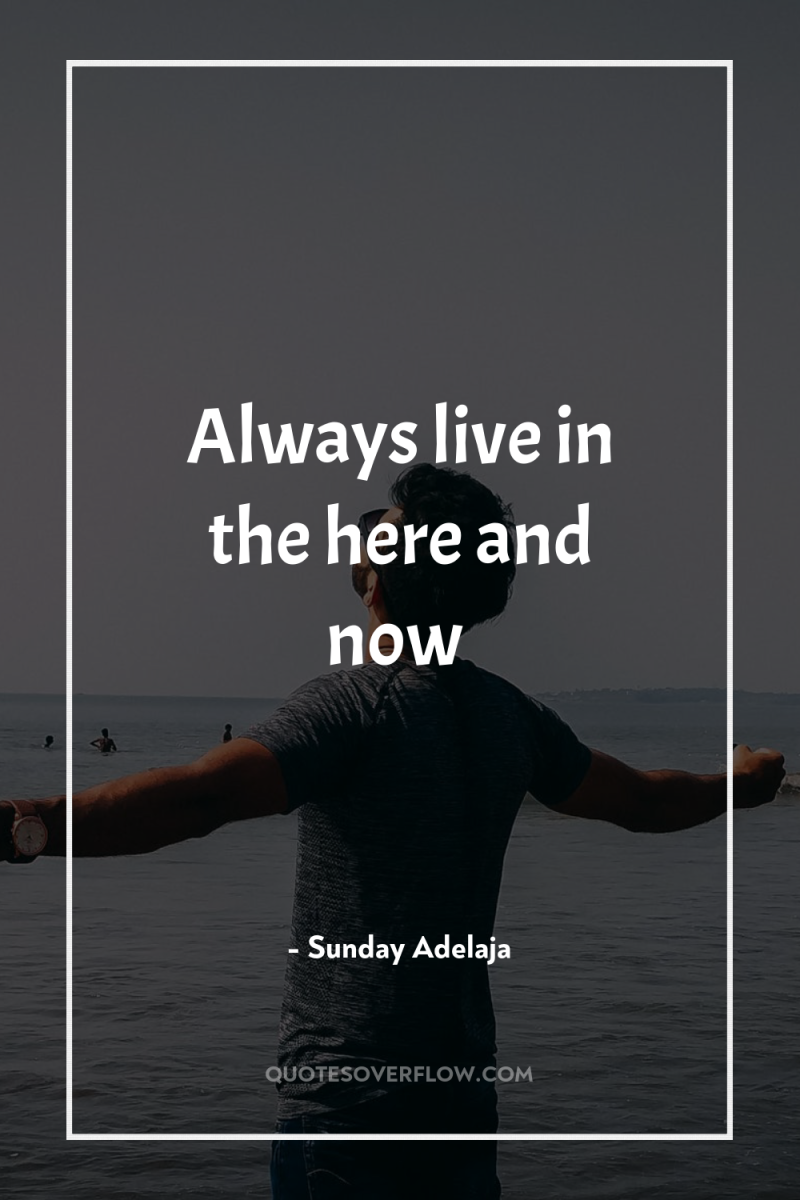 Always live in the here and now 
