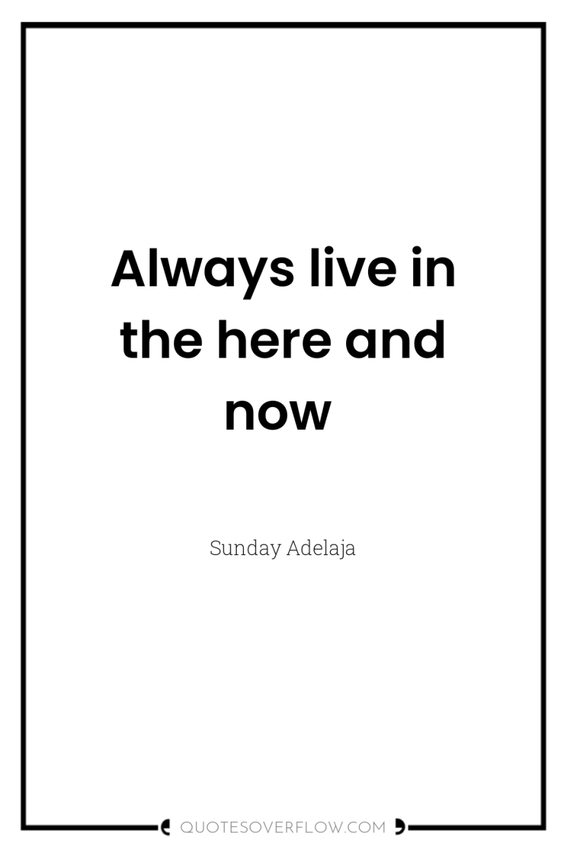 Always live in the here and now 