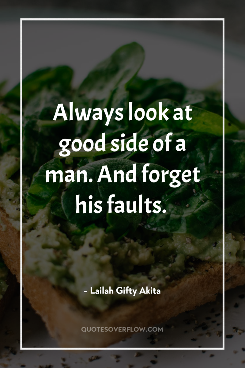 Always look at good side of a man. And forget...
